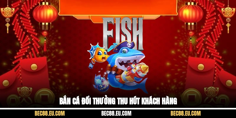 Bắn cá đổi thưởng thu hút khách hàng